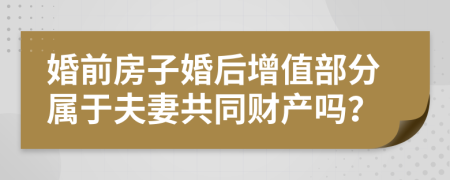 婚前房子婚后增值部分属于夫妻共同财产吗？