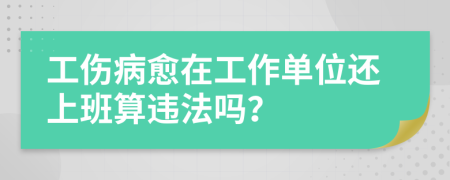 工伤病愈在工作单位还上班算违法吗？