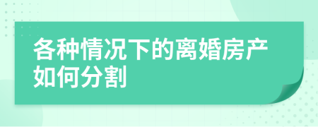 各种情况下的离婚房产如何分割