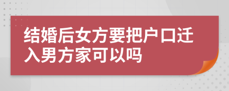 结婚后女方要把户口迁入男方家可以吗