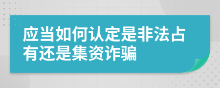 应当如何认定是非法占有还是集资诈骗