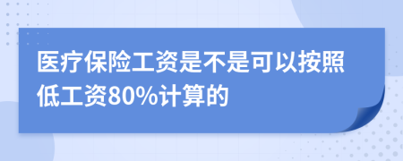 医疗保险工资是不是可以按照低工资80%计算的