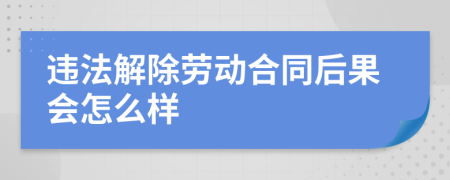 违法解除劳动合同后果会怎么样