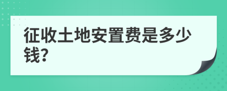 征收土地安置费是多少钱？