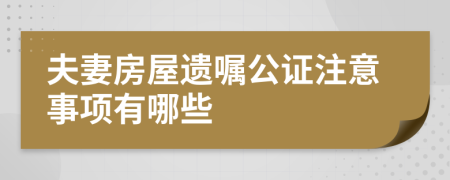 夫妻房屋遗嘱公证注意事项有哪些