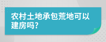 农村土地承包荒地可以建房吗?