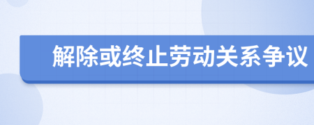 解除或终止劳动关系争议