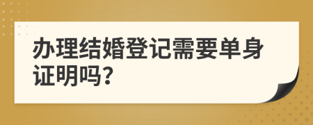 办理结婚登记需要单身证明吗？