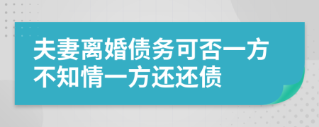 夫妻离婚债务可否一方不知情一方还还债