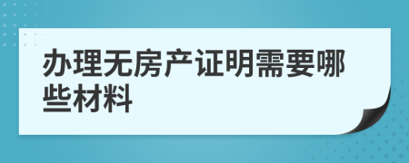 办理无房产证明需要哪些材料