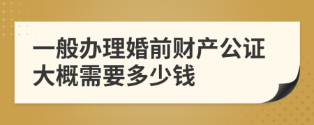 一般办理婚前财产公证大概需要多少钱