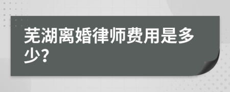 芜湖离婚律师费用是多少？