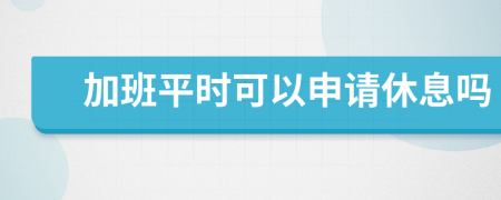 加班平时可以申请休息吗