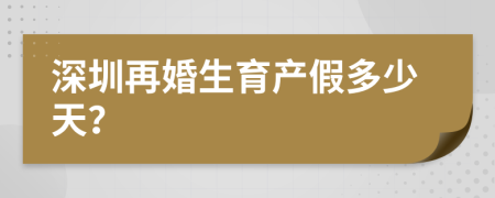 深圳再婚生育产假多少天？