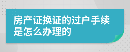 房产证换证的过户手续是怎么办理的