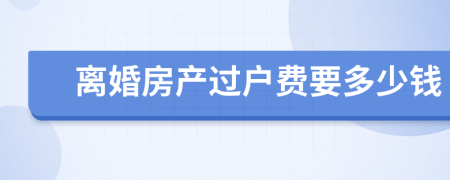 离婚房产过户费要多少钱