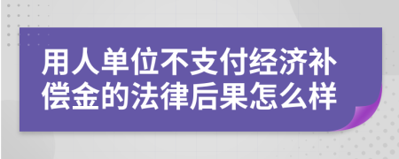 用人单位不支付经济补偿金的法律后果怎么样