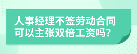 人事经理不签劳动合同可以主张双倍工资吗？