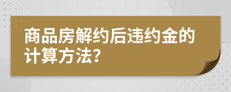 商品房解约后违约金的计算方法？