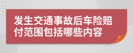 发生交通事故后车险赔付范围包括哪些内容