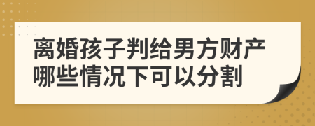 离婚孩子判给男方财产哪些情况下可以分割