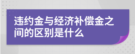 违约金与经济补偿金之间的区别是什么