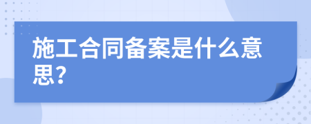 施工合同备案是什么意思？