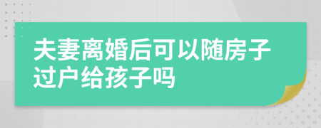 夫妻离婚后可以随房子过户给孩子吗