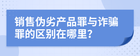 销售伪劣产品罪与诈骗罪的区别在哪里？