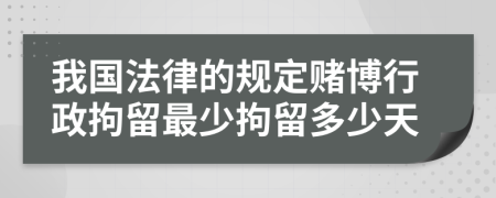 我国法律的规定赌博行政拘留最少拘留多少天