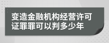 变造金融机构经营许可证罪罪可以判多少年