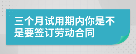 三个月试用期内你是不是要签订劳动合同