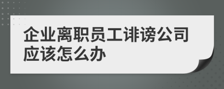 企业离职员工诽谤公司应该怎么办