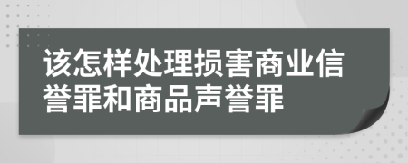 该怎样处理损害商业信誉罪和商品声誉罪