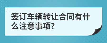 签订车辆转让合同有什么注意事项？