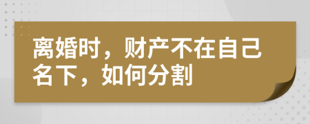 离婚时，财产不在自己名下，如何分割