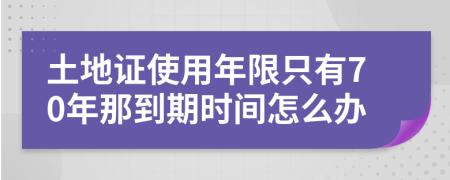 土地证使用年限只有70年那到期时间怎么办