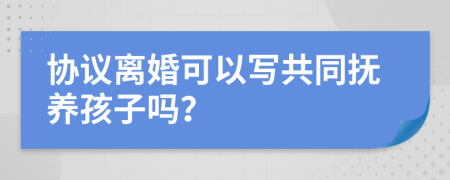 协议离婚可以写共同抚养孩子吗？