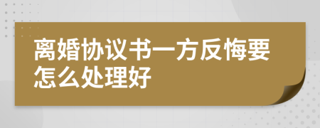 离婚协议书一方反悔要怎么处理好