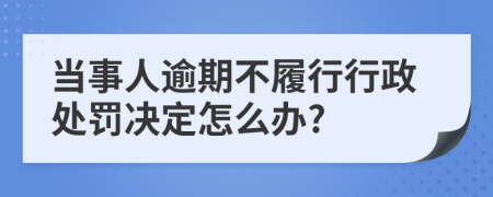 当事人逾期不履行行政处罚决定怎么办?