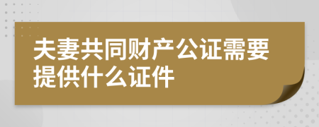 夫妻共同财产公证需要提供什么证件