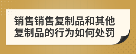 销售销售复制品和其他复制品的行为如何处罚