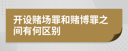 开设赌场罪和赌博罪之间有何区别