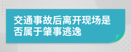 交通事故后离开现场是否属于肇事逃逸