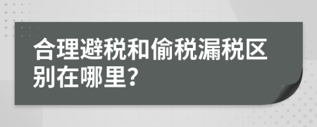 合理避税和偷税漏税区别在哪里？