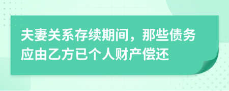 夫妻关系存续期间，那些债务应由乙方已个人财产偿还