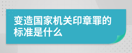 变造国家机关印章罪的标准是什么