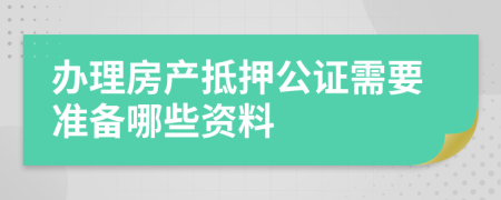 办理房产抵押公证需要准备哪些资料