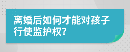 离婚后如何才能对孩子行使监护权？