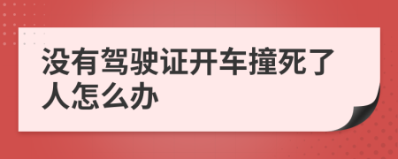 没有驾驶证开车撞死了人怎么办